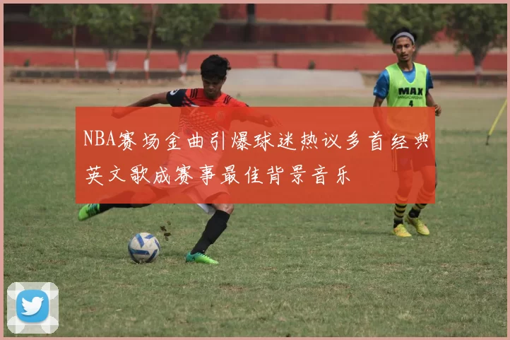 NBA赛场金曲引爆球迷热议多首经典英文歌成赛事最佳背景音乐