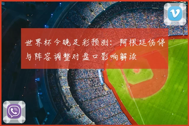 世界杯今晚足彩预测：阿根廷伤停与阵容调整对盘口影响解读