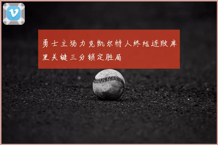 勇士主场力克凯尔特人终结连败库里关键三分锁定胜局