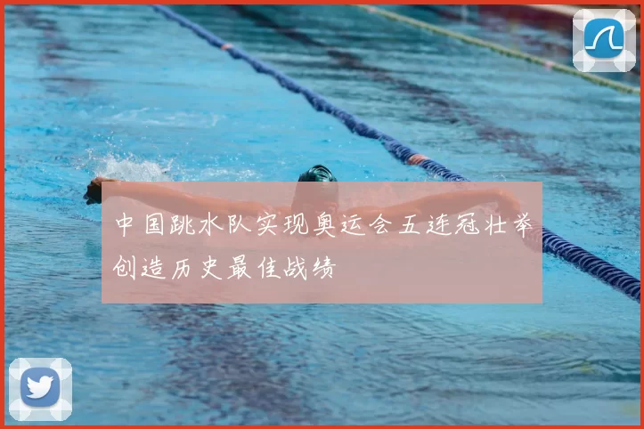中国跳水队实现奥运会五连冠壮举创造历史最佳战绩