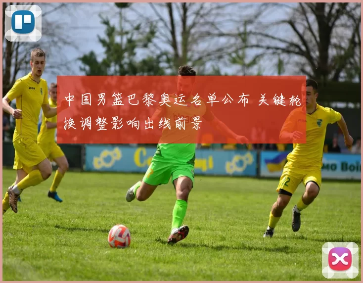 中国男篮巴黎奥运名单公布 关键轮换调整影响出线前景