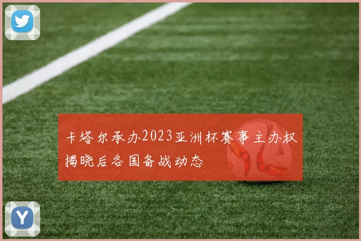 卡塔尔承办2023亚洲杯赛事主办权揭晓后各国备战动态