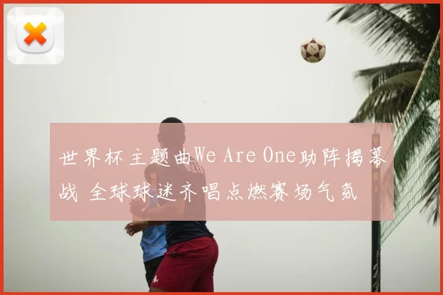 世界杯主题曲We Are One助阵揭幕战 全球球迷齐唱点燃赛场气氛