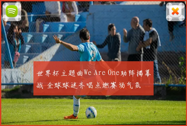 世界杯主题曲We Are One助阵揭幕战 全球球迷齐唱点燃赛场气氛