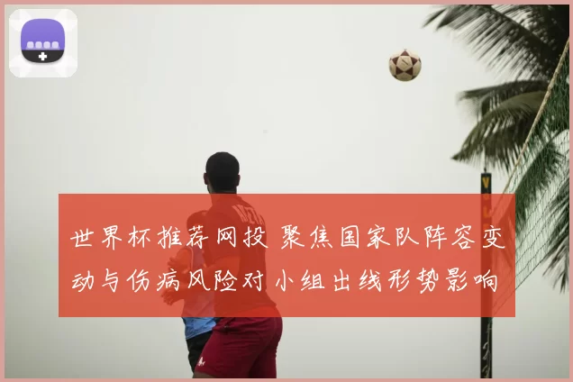 世界杯推荐网投 聚焦国家队阵容变动与伤病风险对小组出线形势影响