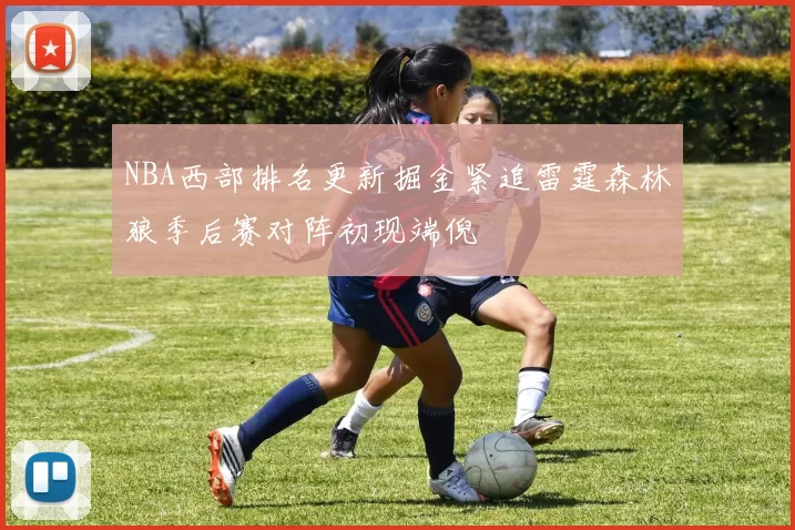 NBA西部排名更新掘金紧追雷霆森林狼季后赛对阵初现端倪