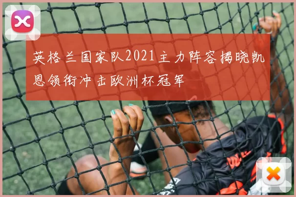 英格兰国家队2021主力阵容揭晓凯恩领衔冲击欧洲杯冠军