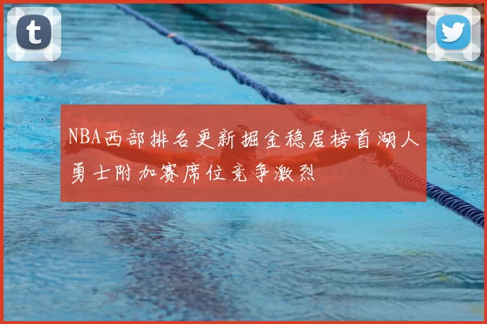 NBA西部排名更新掘金稳居榜首湖人勇士附加赛席位竞争激烈