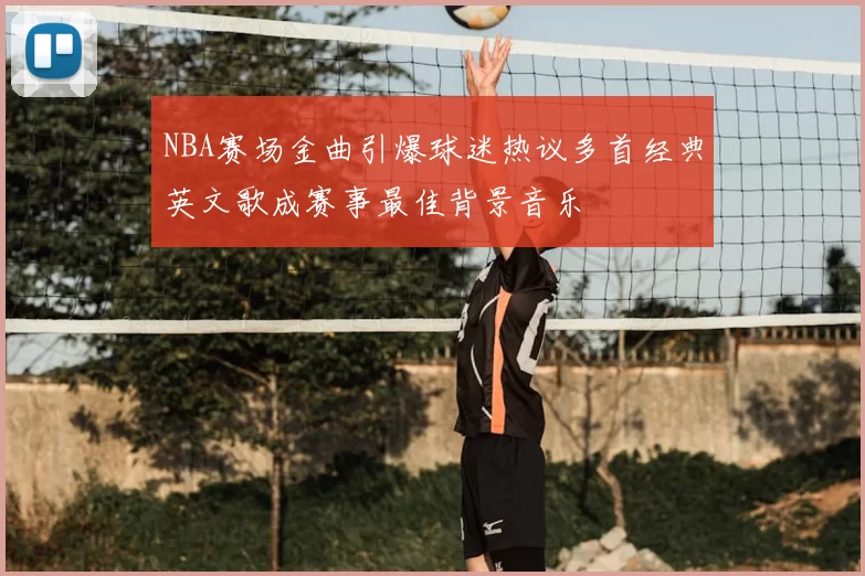 NBA赛场金曲引爆球迷热议多首经典英文歌成赛事最佳背景音乐