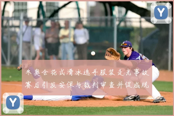 冬奥会花式滑冰选手服装走光事故赛后引发安保与裁判审查并促成规程复核