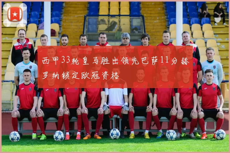 西甲33轮皇马胜出领先巴萨11分赫罗纳锁定欧冠资格