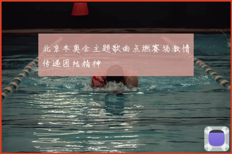 北京冬奥会主题歌曲点燃赛场激情传递团结精神