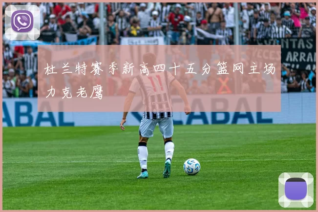 杜兰特赛季新高四十五分篮网主场力克老鹰