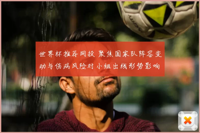 世界杯推荐网投 聚焦国家队阵容变动与伤病风险对小组出线形势影响