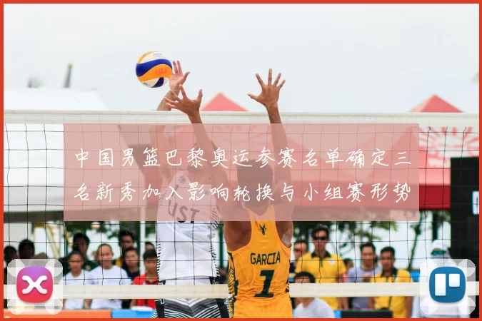 中国男篮巴黎奥运参赛名单确定三名新秀加入影响轮换与小组赛形势