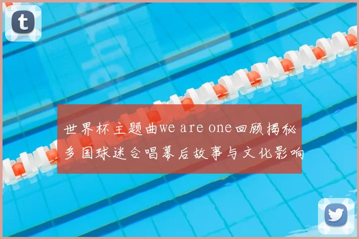 世界杯主题曲we are one回顾揭秘多国球迷合唱幕后故事与文化影响