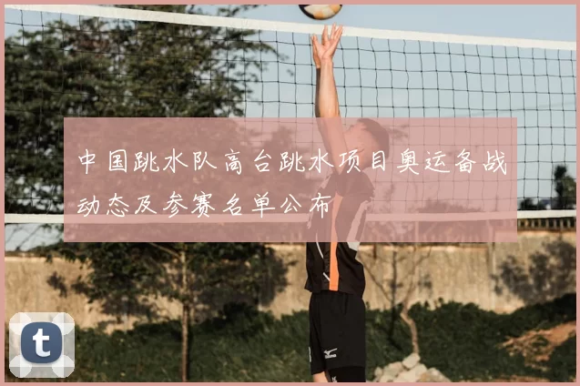 中国跳水队高台跳水项目奥运备战动态及参赛名单公布