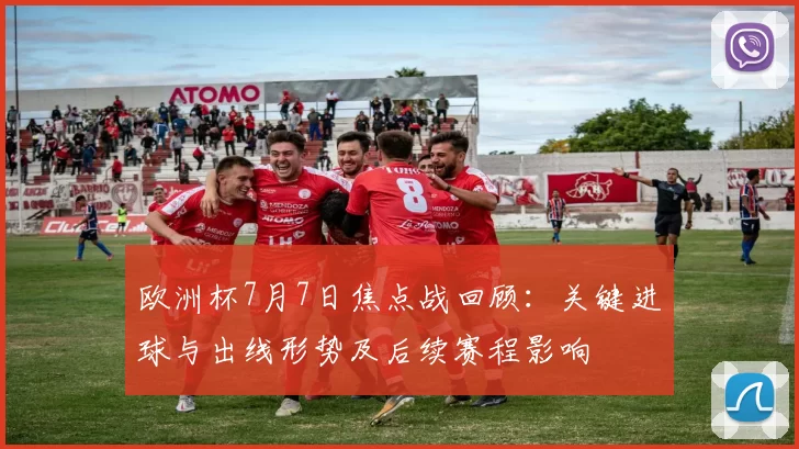 欧洲杯7月7日焦点战回顾：关键进球与出线形势及后续赛程影响