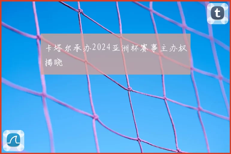 卡塔尔承办2024亚洲杯赛事主办权揭晓
