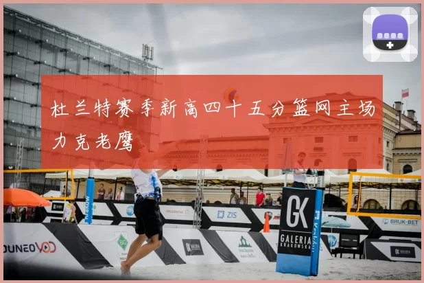 杜兰特赛季新高四十五分篮网主场力克老鹰