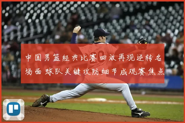 中国男篮经典比赛回放再现逆转名场面 球队关键攻防细节成观赛焦点