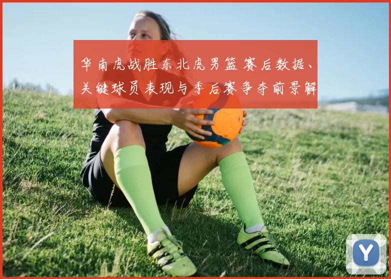 华南虎战胜东北虎男篮 赛后数据、关键球员表现与季后赛争夺前景解读