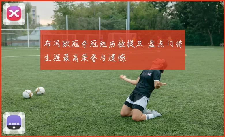 布冯欧冠夺冠经历被提及 盘点门将生涯最高荣誉与遗憾