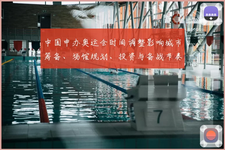 中国申办奥运会时间调整影响城市筹备、场馆规划、投资与备战节奏看点