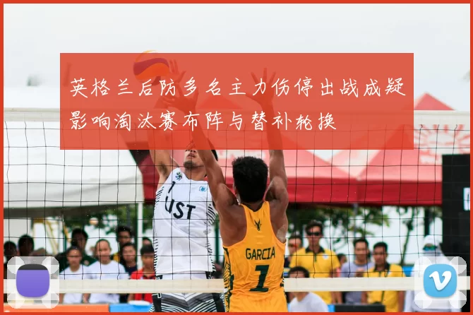 英格兰后防多名主力伤停出战成疑影响淘汰赛布阵与替补轮换