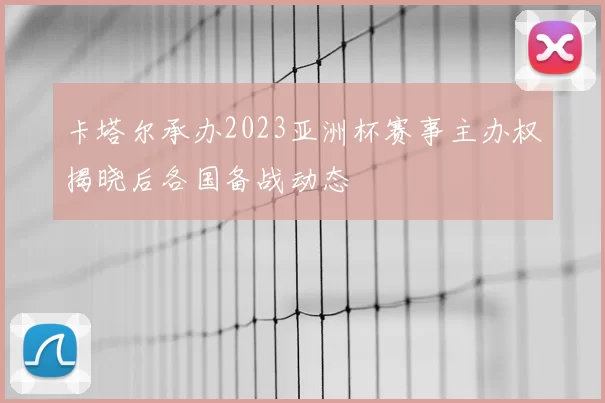 卡塔尔承办2023亚洲杯赛事主办权揭晓后各国备战动态
