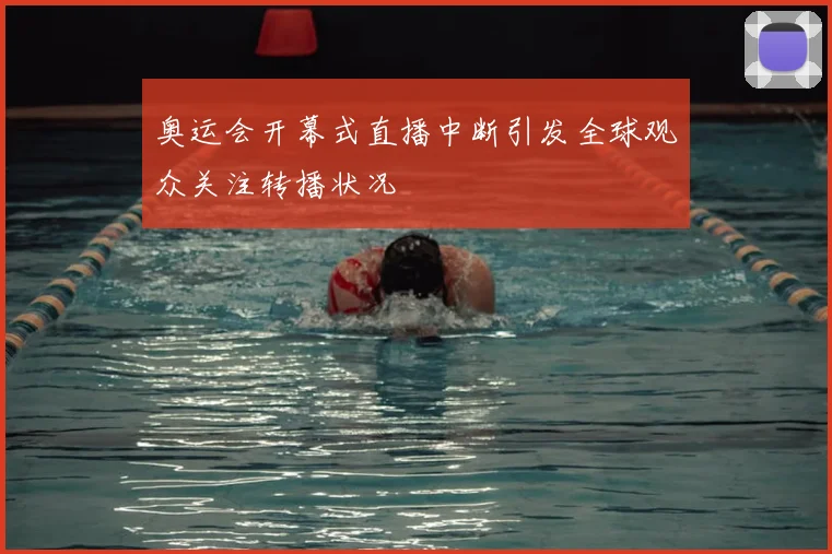 奥运会开幕式直播中断引发全球观众关注转播状况