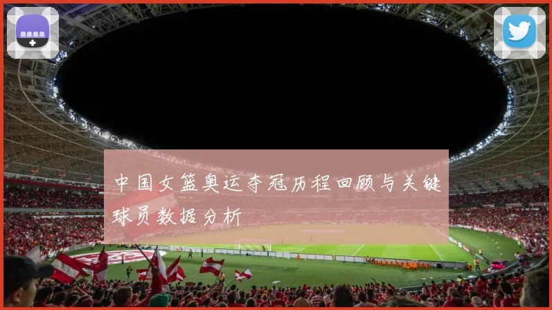 中国女篮奥运夺冠历程回顾与关键球员数据分析