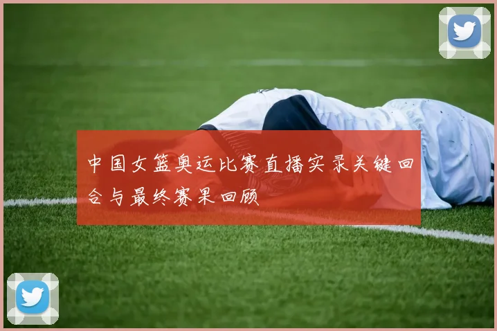 中国女篮奥运比赛直播实录关键回合与最终赛果回顾
