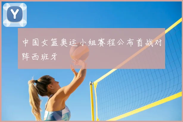 中国女篮奥运小组赛程公布首战对阵西班牙