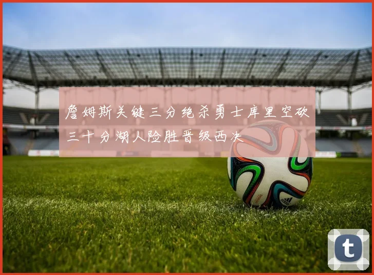 詹姆斯关键三分绝杀勇士库里空砍三十分湖人险胜晋级西决