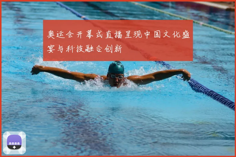奥运会开幕式直播呈现中国文化盛宴与科技融合创新