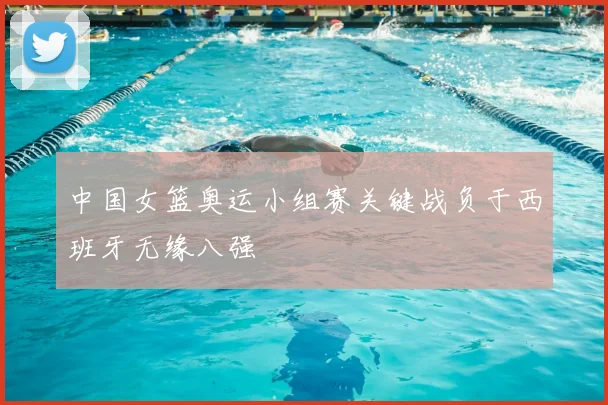 中国女篮奥运小组赛关键战负于西班牙无缘八强