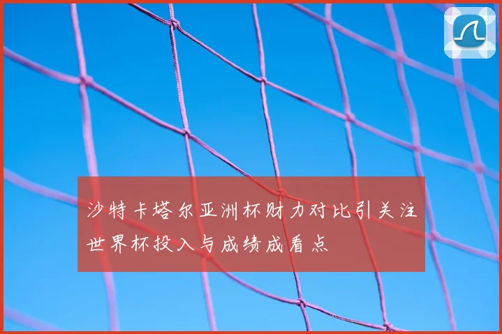 沙特卡塔尔亚洲杯财力对比引关注世界杯投入与成绩成看点